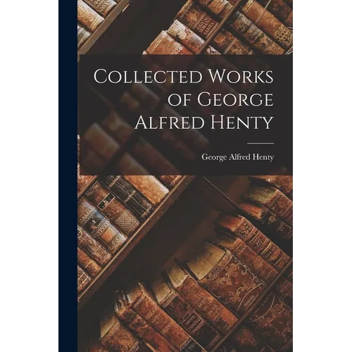 Collected Works of George Alfred Henty - Paperback