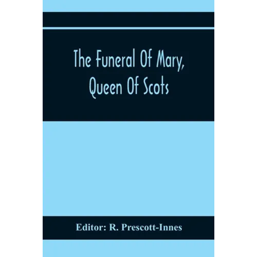 The Funeral Of Mary, Queen Of Scots. A Collection Of Curious Tracts, Relating To The Burial Of This Unfortunate Princess, Being Reprints Of Rare Origi - Paperback