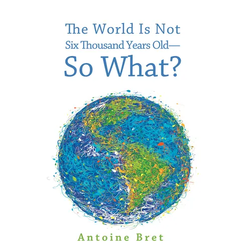 The World Is Not Six Thousand Years Old--So What? - Hardcover