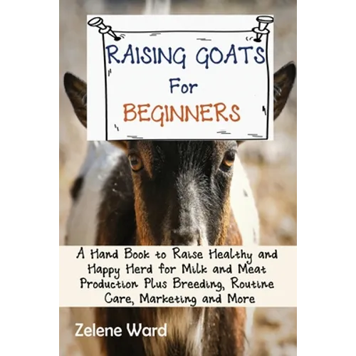 Raising Goats for Beginners: A Hand Book to Raise Healthy and Happy Herd for Milk and Meat Production Plus Breeding, Routine Care, Marketing and More - Paperback