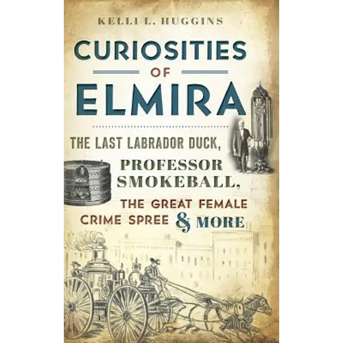 Curiosities of Elmira: The Last Labrador Duck, Professor Smokeball, the Great Female Crime Spree & More - Hardcover