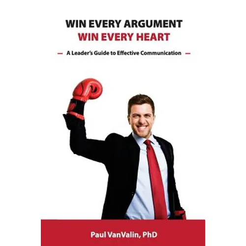 Win Every Argument, Win Every Heart: A Leader's Guide to Effective Communication - Paperback