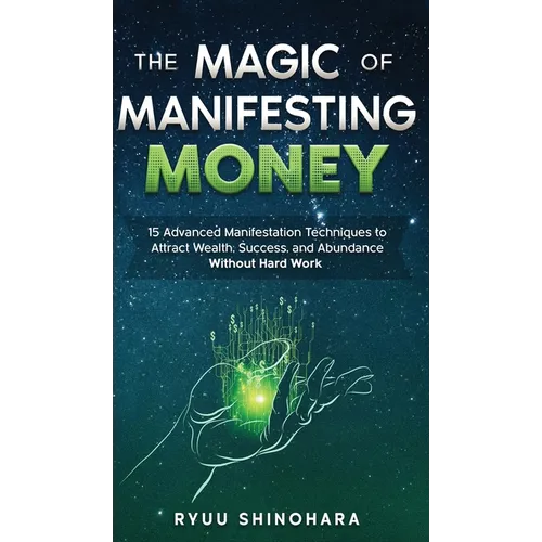 The Magic of Manifesting Money: 15 Advanced Manifestation Techniques to Attract Wealth, Success, and Abundance Without Hard Work - Hardcover
