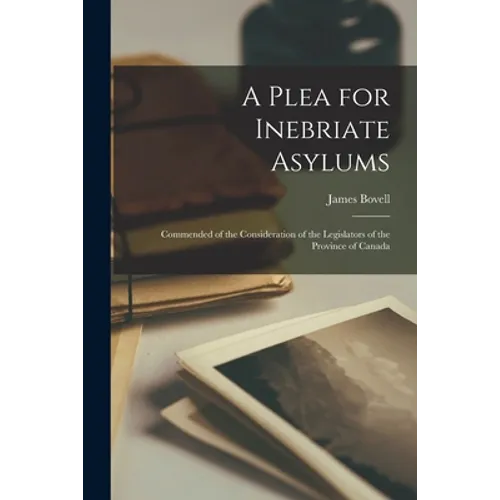 A Plea for Inebriate Asylums [microform]: Commended of the Consideration of the Legislators of the Province of Canada - Paperback
