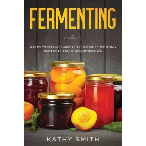 Fermenting: A Comprehensive Guide of Delicious Fermenting Recipes of Fruits and Beverages - Paperback