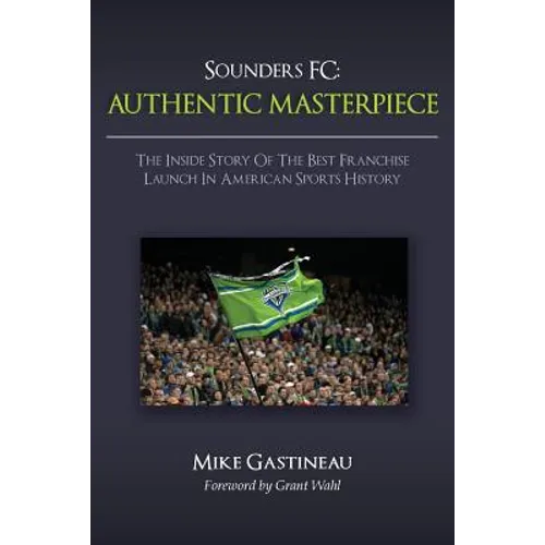 Sounders FC: Authentic Masterpiece: The Inside Story of the Best Franchise Launch in American Sports History - Paperback