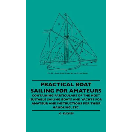 Practical Boat Sailing For Amateurs - Containing Particulars Of The Most Suitable Sailing Boats And Yachts For Amateur And Instructions For Their Hand - Hardcover