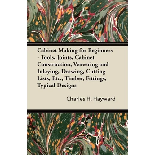 Cabinet Making for Beginners - Tools, Joints, Cabinet Construction, Veneering and Inlaying, Drawing, Cutting Lists, Etc., Timber, Fittings, Typical De - Paperback