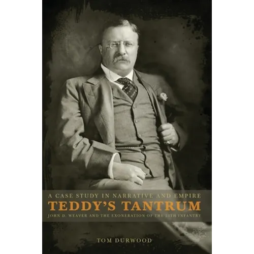 Teddy's Tantrum: John D. Weaver and the Exoneration of the 25th Infantry, A Case Study in Empire and Narrative - Paperback