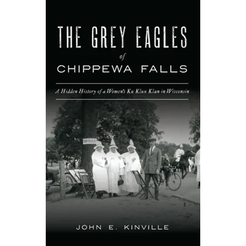 Grey Eagles of Chippewa Falls: A Hidden History of a Women's Ku Klux Klan in Wisconsin - Hardcover