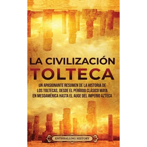 La Civilización Tolteca: Un Apasionante Resumen de la Historia de los Toltecas, Desde el Período Clásico Maya en Mesoamérica hasta el Auge del Imperio - Hardcover