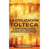 La Civilización Tolteca: Un Apasionante Resumen de la Historia de los Toltecas, Desde el Período Clásico Maya en Mesoamérica hasta el Auge del Imperio - Hardcover