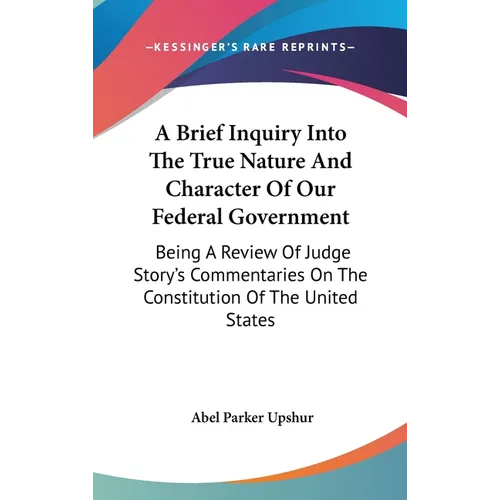 A Brief Inquiry Into The True Nature And Character Of Our Federal Government: Being A Review Of Judge Story's Commentaries On The Constitution Of The - Hardcover