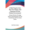 A Brief Inquiry Into The True Nature And Character Of Our Federal Government: Being A Review Of Judge Story's Commentaries On The Constitution Of The - Hardcover