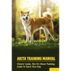 Akita Training Manual: Owners' Guide, Tips For House Training, Guide To Teach Your Dog: How To Train A Akita To Behave - Paperback