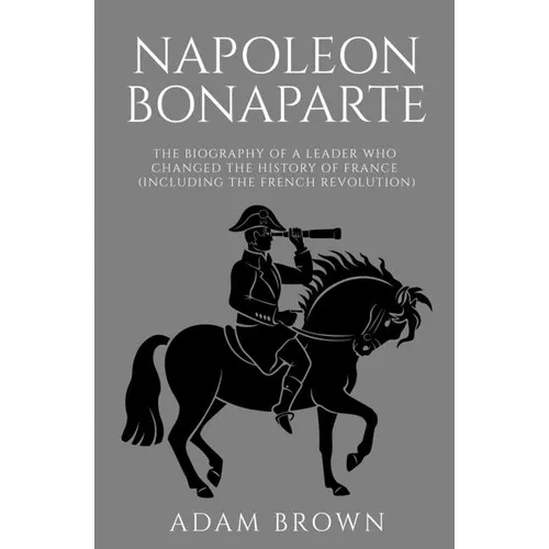 Napoleon Bonaparte: The Biography of a Leader Who Changed the History of France (Including the French Revolution) - Paperback