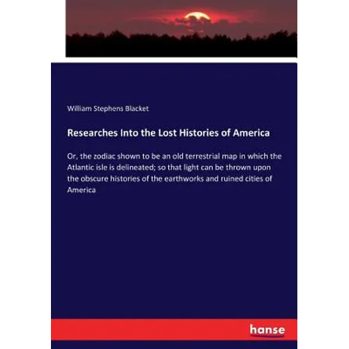 Researches Into the Lost Histories of America: Or, the zodiac shown to be an old terrestrial map in which the Atlantic isle is delineated; so that lig - Paperback