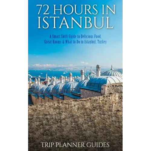 Istanbul: 72 Hours in Istanbul -A Smart Swift Guide to Delicious Food, Great Rooms & What to Do in Istanbul, Turkey. - Paperback