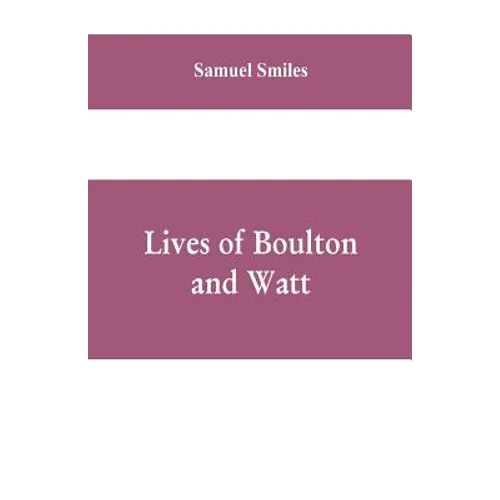 Lives of Boulton and Watt: Principally from the Original Soho Mss., Comprising Also a History of the Invention and Introduction of the Steam-Engi - Paperback