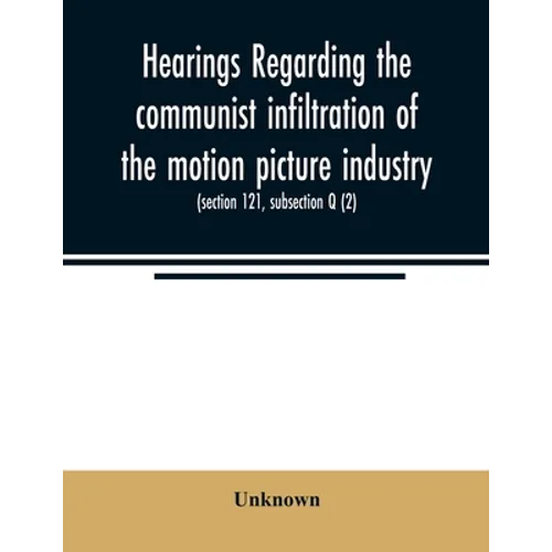 Hearings regarding the communist infiltration of the motion picture industry. Hearings before the Committee on Un-American Activities, House of Repres - Paperback