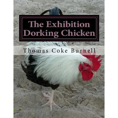 The Exhibition Dorking Chicken: Hints to Exhibitors and Poultry Fanciers of the Dorking Fowl - Paperback