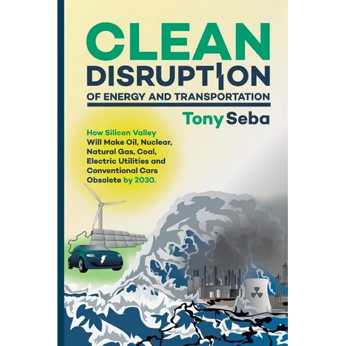 Clean Disruption of Energy and Transportation: How Silicon Valley Will Make Oil, Nuclear, Natural Gas, Coal, Electric Utilities and Conventional Cars - Paperback