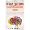 How to Retrain Your Brain with Cognitive Behavioral Therapy: CBT: The Only Proven Method to Overcoming Anxiety and Depression. How to Manage Your Emot - Paperback