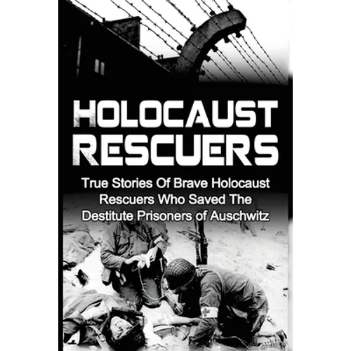 Holocaust Rescuers: True Stories Of Brave Holocaust Rescuers Who Saved The Destitute Prisoners Of Auschwitz - Paperback
