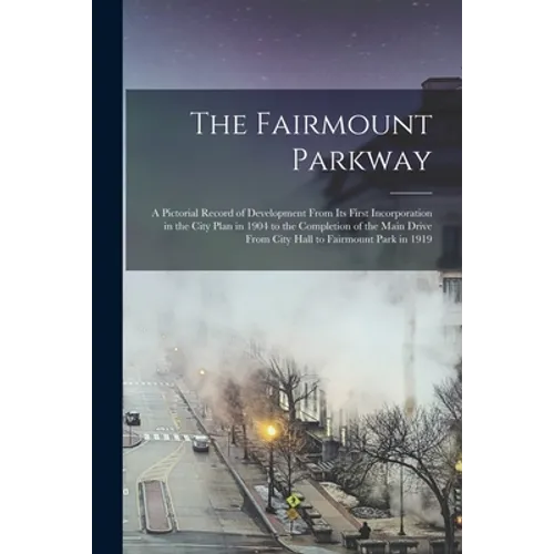 The Fairmount Parkway: a Pictorial Record of Development From Its First Incorporation in the City Plan in 1904 to the Completion of the Main - Paperback