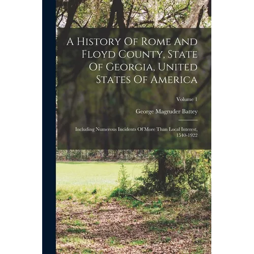 A History Of Rome And Floyd County, State Of Georgia, United States Of America: Including Numerous Incidents Of More Than Local Interest, 1540-1922; V - Paperback