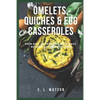 Omelets, Quiches & Egg Casseroles: Main Dish Recipes For Breakfast, Brunch, Lunch & Dinner! - Paperback