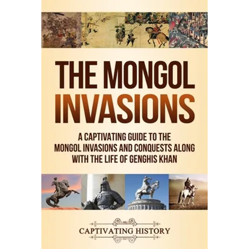 The Mongol Invasions: A Captivating Guide to the Mongol Invasions and Conquests along with the Life of Genghis Khan - Paperback