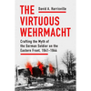 The Virtuous Wehrmacht: Crafting the Myth of the German Soldier on the Eastern Front, 1941-1944 - Hardcover