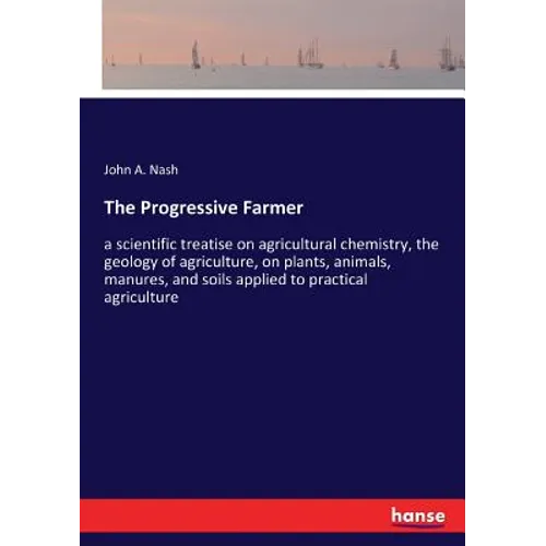 The Progressive Farmer: a scientific treatise on agricultural chemistry, the geology of agriculture, on plants, animals, manures, and soils applied to - Paperback