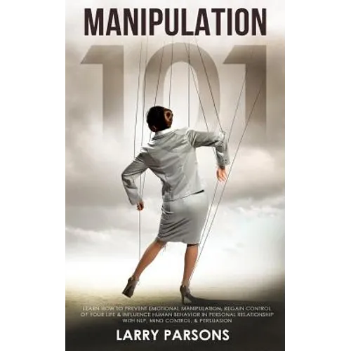 Manipulation 101: Learn How to Prevent Emotional Manipulation, Regain Control of Your Life & Influence Human Behavior in Personal Relati - Paperback