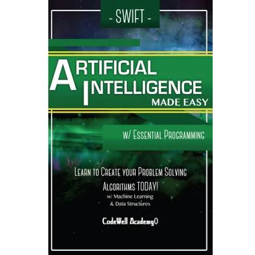 Swift Programming Artificial Intelligence: Made Easy, w/ Essential Programming Learn to Create your * Problem Solving * Algorithms! TODAY! w/ Machine - Paperback