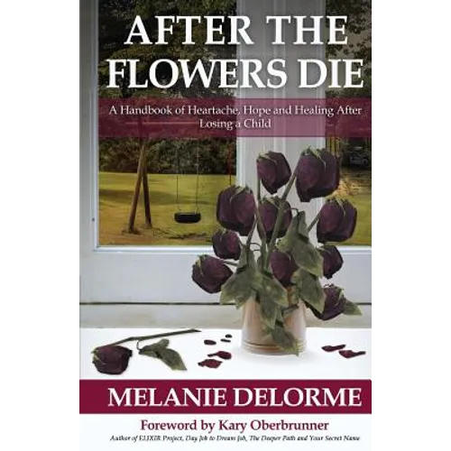 After the Flowers Die: A Handbook of Heartache, Hope and Healing After Losing a Child - Paperback