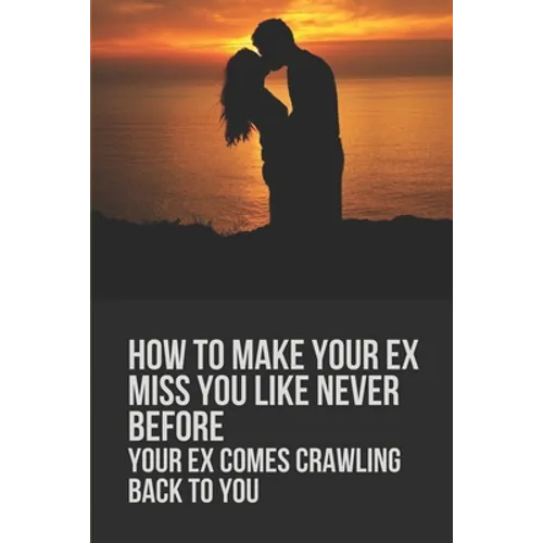 How To Make Your Ex Miss You Like Never Before: Your Ex Comes Crawling Back To You: Way To Make Your Boyfriend Come Back - Paperback