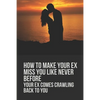 How To Make Your Ex Miss You Like Never Before: Your Ex Comes Crawling Back To You: Way To Make Your Boyfriend Come Back - Paperback