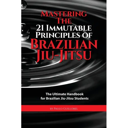 Mastering The 21 Immutable Principles Of Brazilian Jiu-Jitsu: The Ultimate Handbook for Brazilian Jiu-Jitsu Students - Paperback