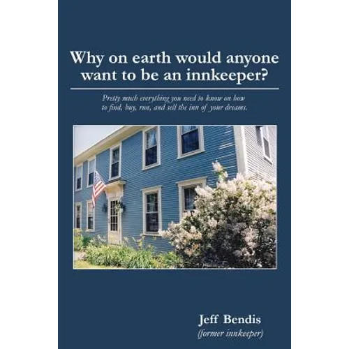 Why on Earth Would Anyone Want to Be an Innkeeper?: Pretty Much Everything You Need to Know on How to Find, Buy, Run, and Sell the Inn of Your Dreams - Paperback