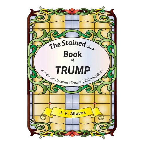The Stained (glass) Book of Trump: A Politically Incorrect Grownup Coloring Book - Paperback