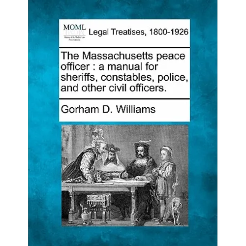 The Massachusetts Peace Officer: A Manual for Sheriffs, Constables, Police, and Other Civil Officers. - Paperback