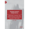 Shaping Ireland's Independence: Nationalist, Unionist, and British Solutions to the Irish Question, 1909-1925 - Hardcover