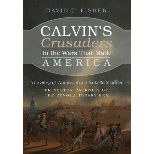 Calvin's Crusaders in the Wars That Made America: The Story of Nathaniel and Isabella Scudder--Princeton Patriots of the Revolutionary Era - Paperback
