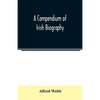 A compendium of Irish biography: comprising sketches of distinguished Irishmen, and of eminent persons connected with Ireland by office or by their wr - Paperback