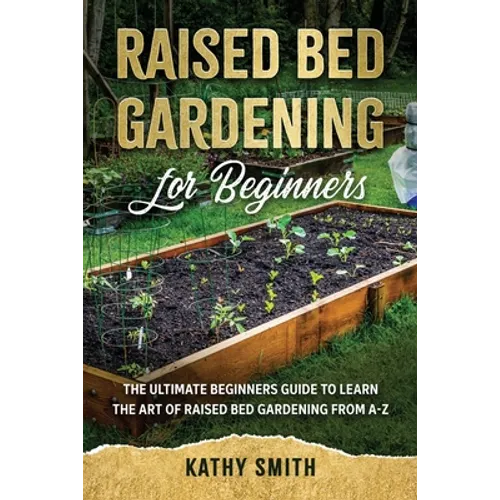Raised Bed Gardening for Beginners: The Ultimate Beginner's Guide to Learn the Art of Raised Bed Gardening From A-Z - Paperback
