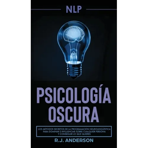 Pnl: Psicología Oscura - Los métodos secretos de la programación neurolingüística para dominar e influenciar sobre cualquier persona y conseguir lo qu - Hardcover