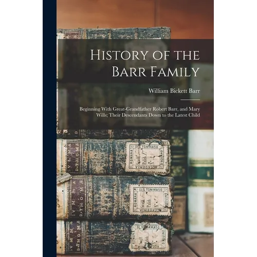 History of the Barr Family: Beginning With Great-Grandfather Robert Barr, and Mary Wills; Their Descendants Down to the Latest Child - Paperback
