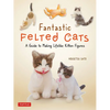 Fantastic Felted Cats: A Guide to Making Lifelike Kitten Figures (with Full-Size Templates) - Paperback